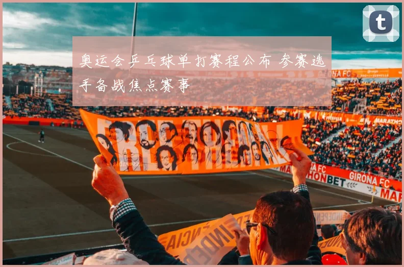 奥运会乒乓球单打赛程公布 参赛选手备战焦点赛事