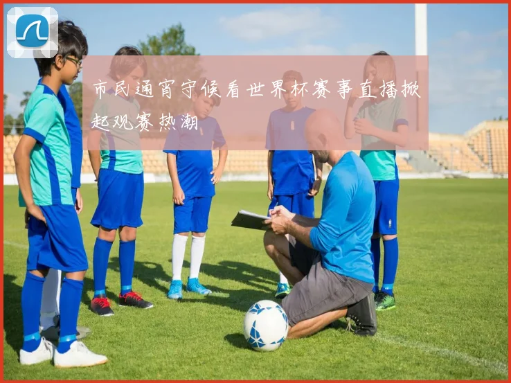 市民通宵守候看世界杯赛事直播掀起观赛热潮