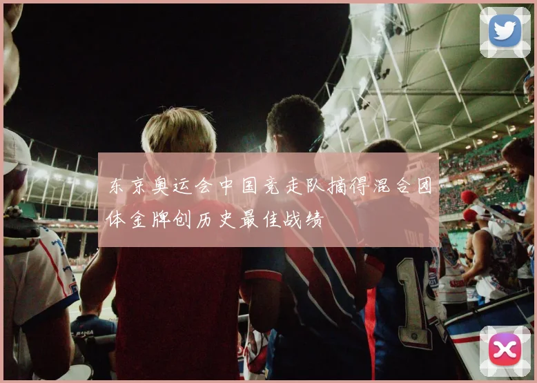 东京奥运会中国竞走队摘得混合团体金牌创历史最佳战绩