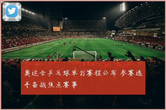 奥运会乒乓球单打赛程公布 参赛选手备战焦点赛事