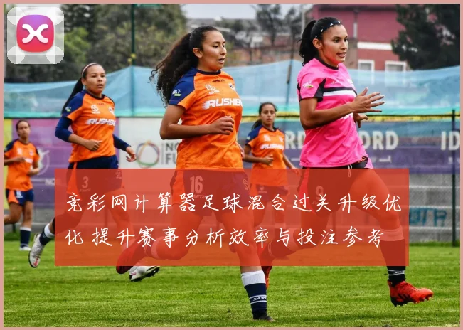 竞彩网计算器足球混合过关升级优化 提升赛事分析效率与投注参考