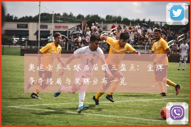 奥运会乒乓球历届前三盘点:金牌争夺格局与奖牌分布一览