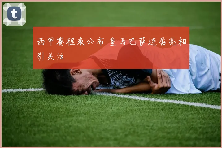 西甲赛程表公布 皇马巴萨连番亮相引关注