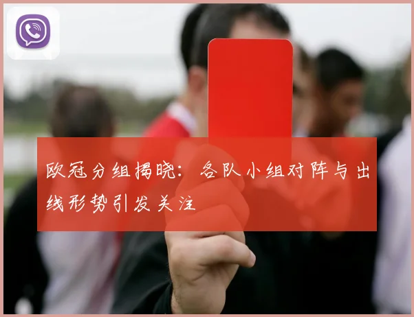 欧冠分组揭晓:各队小组对阵与出线形势引发关注
