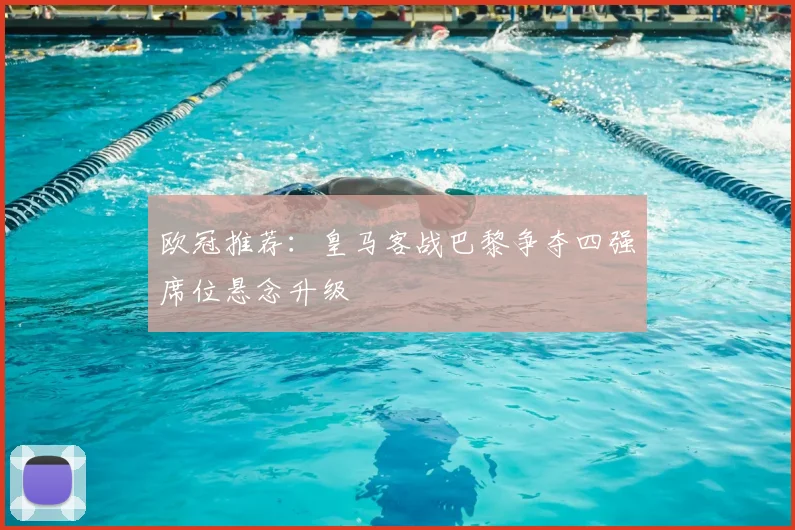 欧冠推荐：皇马客战巴黎争夺四强席位悬念升级