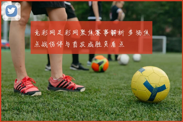 竞彩网足彩网聚焦赛事解析 多场焦点战伤停与首发成胜负看点
