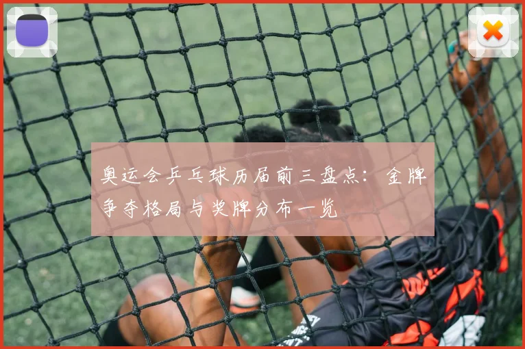 奥运会乒乓球历届前三盘点:金牌争夺格局与奖牌分布一览