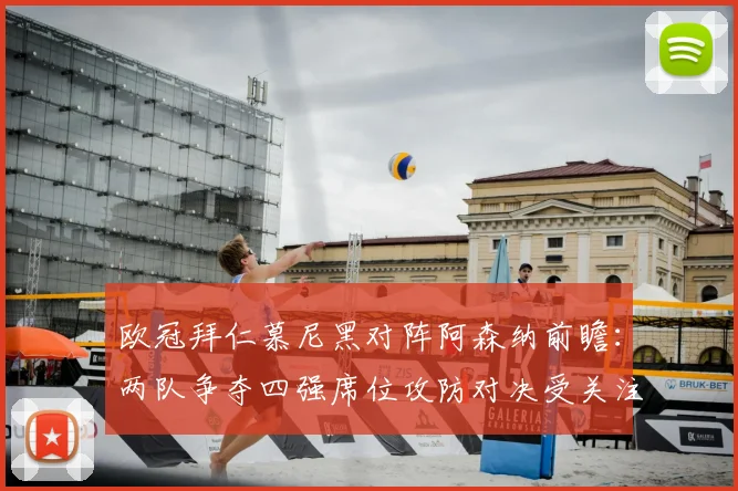 欧冠拜仁慕尼黑对阵阿森纳前瞻:两队争夺四强席位攻防对决受关注