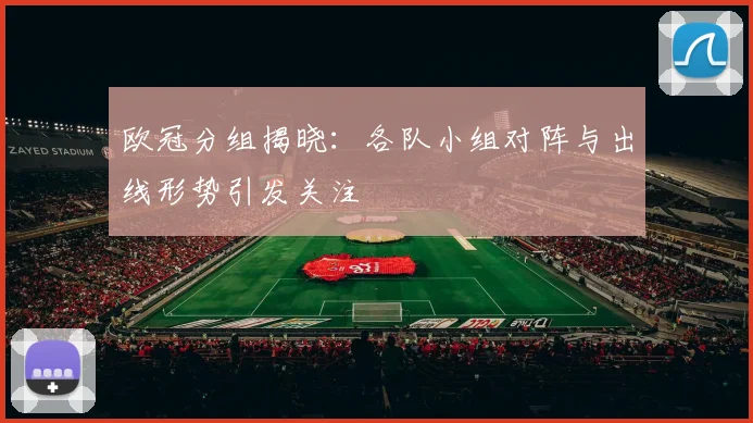 欧冠分组揭晓：各队小组对阵与出线形势引发关注