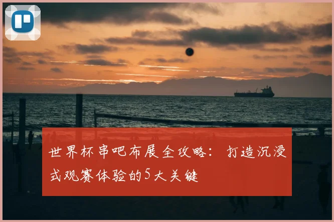 世界杯串吧布展全攻略:打造沉浸式观赛体验的5大关键