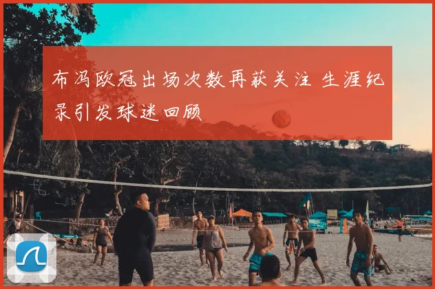 布冯欧冠出场次数再获关注 生涯纪录引发球迷回顾