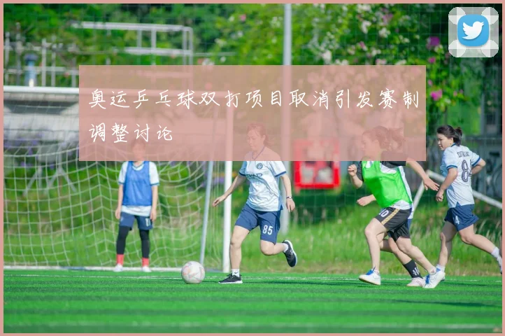 奥运乒乓球双打项目取消引发赛制调整讨论